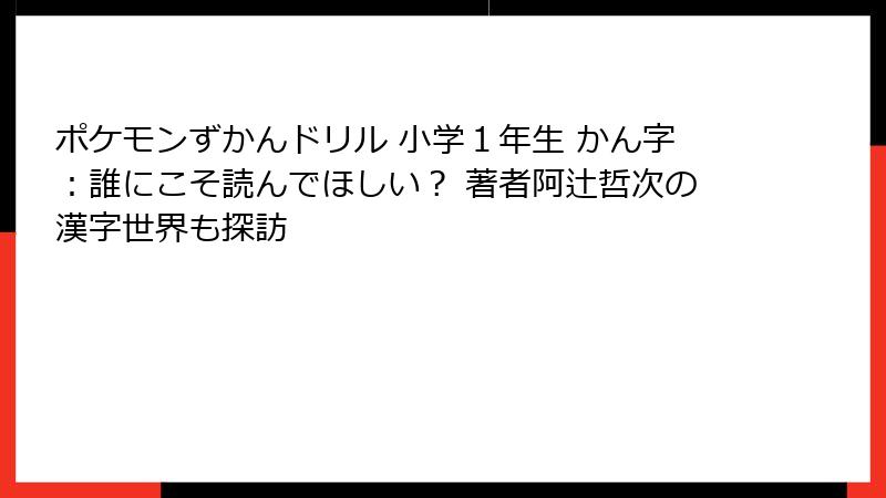 ポケモンずかんドリル 小学１年生 かん字：誰にこそ読んでほしい？ 著者阿辻哲次の漢字世界も探訪