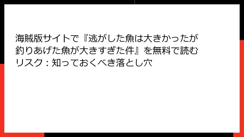 海賊版サイトで『逃がした魚は大きかったが釣りあげた魚が大きすぎた件』を無料で読むリスク：知っておくべき落とし穴