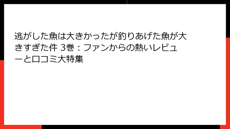 逃がした魚は大きかったが釣りあげた魚が大きすぎた件 3巻：ファンからの熱いレビューと口コミ大特集