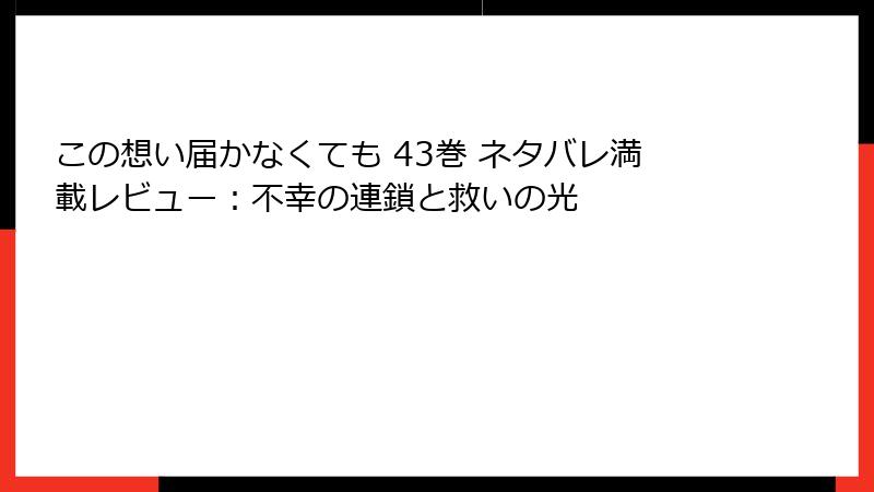 この想い届かなくても 43巻 ネタバレ満載レビュー：不幸の連鎖と救いの光