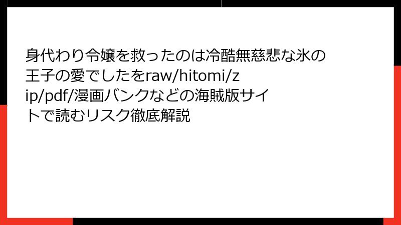 身代わり令嬢を救ったのは冷酷無慈悲な氷の王子の愛でしたをraw/hitomi/zip/pdf/漫画バンクなどの海賊版サイトで読むリスク徹底解説