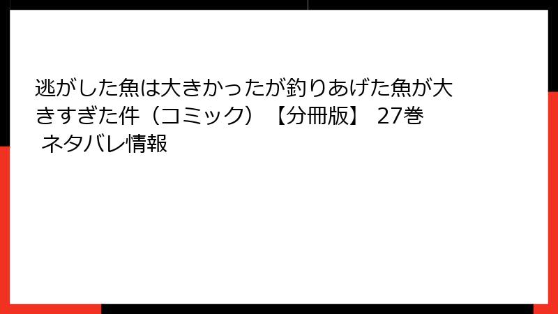 逃がした魚は大きかったが釣りあげた魚が大きすぎた件（コミック）【分冊版】 27巻 ネタバレ情報