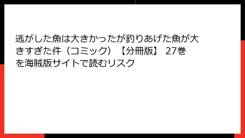 逃がした魚は大きかったが釣りあげた魚が大きすぎた件（コミック）【分冊版】 27巻を海賊版サイトで読むリスク