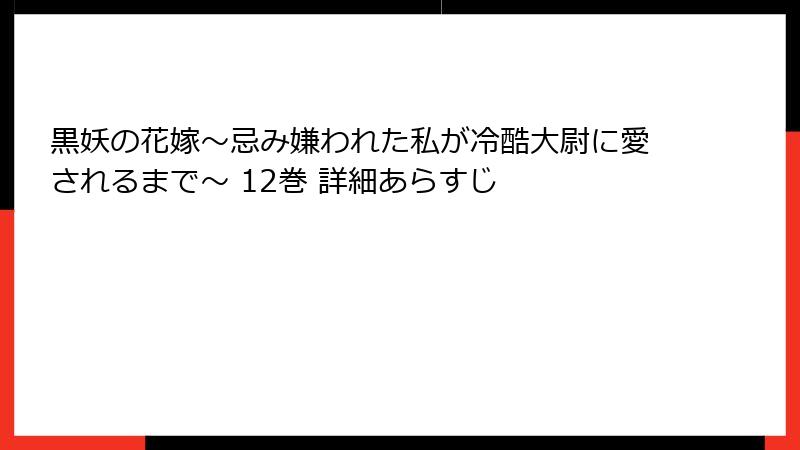 黒妖の花嫁～忌み嫌われた私が冷酷大尉に愛されるまで～ 12巻 詳細あらすじ