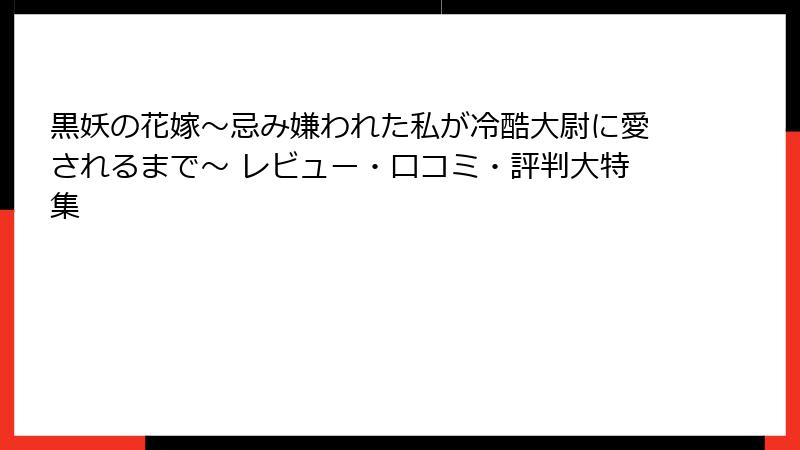 黒妖の花嫁～忌み嫌われた私が冷酷大尉に愛されるまで～ レビュー・口コミ・評判大特集