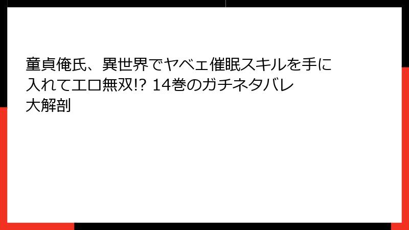 童貞俺氏、異世界でヤベェ催眠スキルを手に入れてエロ無双!? 14巻のガチネタバレ大解剖