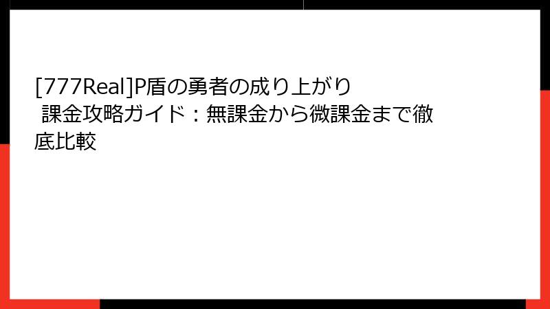 [777Real]P盾の勇者の成り上がり 課金攻略ガイド：無課金から微課金まで徹底比較