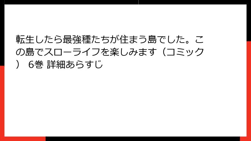 転生したら最強種たちが住まう島でした。この島でスローライフを楽しみます(コミック) 6巻 詳細あらすじ