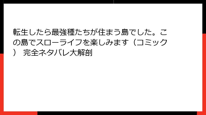 転生したら最強種たちが住まう島でした。この島でスローライフを楽しみます(コミック) 完全ネタバレ大解剖