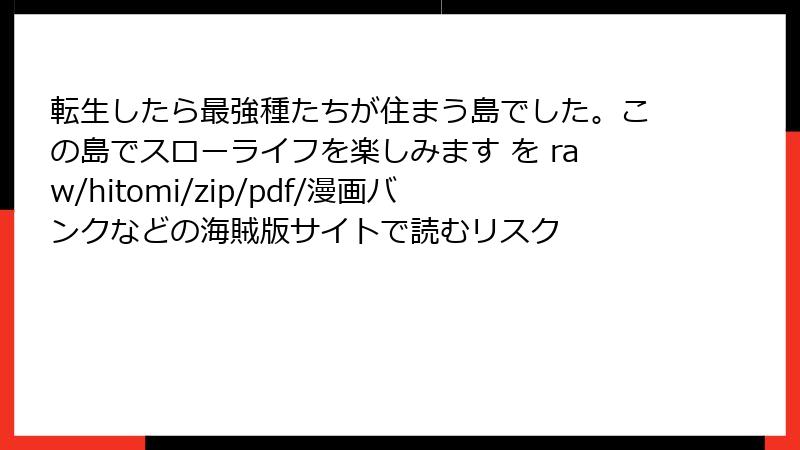 転生したら最強種たちが住まう島でした。この島でスローライフを楽しみます を raw/hitomi/zip/pdf/漫画バンクなどの海賊版サイトで読むリスク