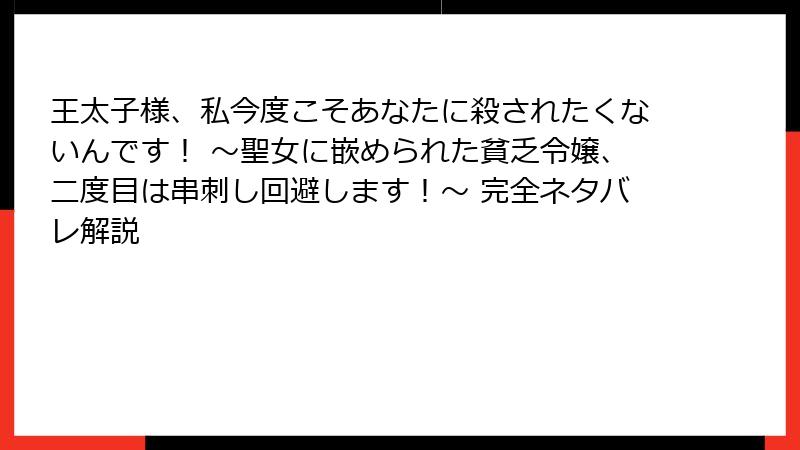 王太子様、私今度こそあなたに殺されたくないんです! ~聖女に嵌められた貧乏令嬢、二度目は串刺し回避します!~ 完全ネタバレ解説