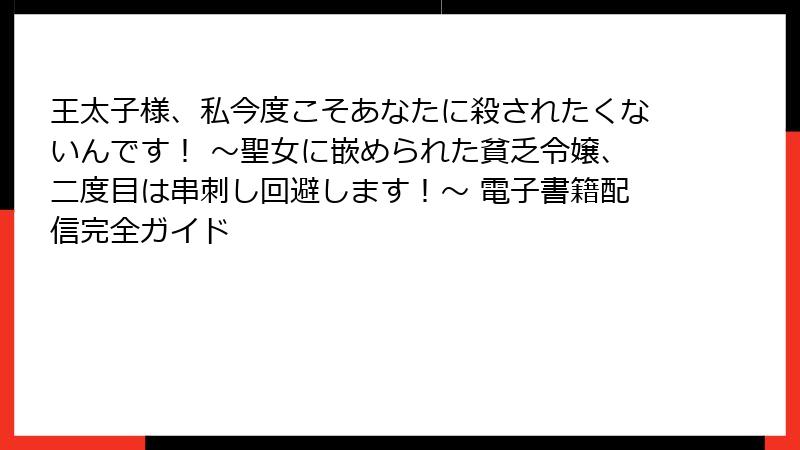 王太子様、私今度こそあなたに殺されたくないんです! ~聖女に嵌められた貧乏令嬢、二度目は串刺し回避します!~ 電子書籍配信完全ガイド