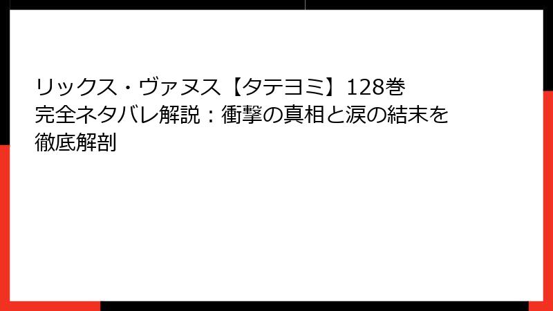 リックス・ヴァヌス【タテヨミ】128巻 完全ネタバレ解説：衝撃の真相と涙の結末を徹底解剖
