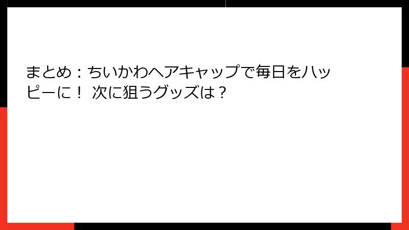 まとめ：ちいかわヘアキャップで毎日をハッピーに！ 次に狙うグッズは？