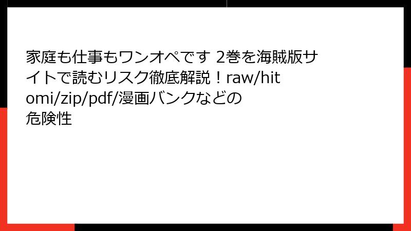 家庭も仕事もワンオペです 2巻を海賊版サイトで読むリスク徹底解説！raw/hitomi/zip/pdf/漫画バンクなどの危険性