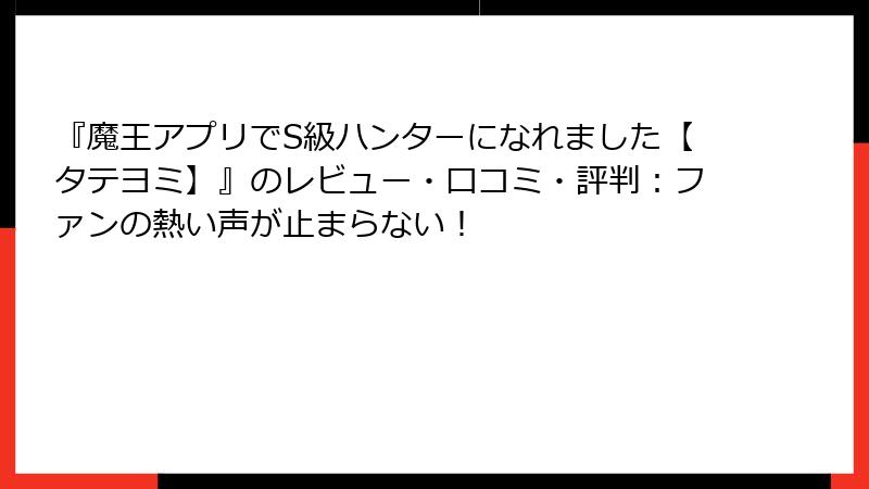 『魔王アプリでS級ハンターになれました【タテヨミ】』のレビュー・口コミ・評判:ファンの熱い声が止まらない!