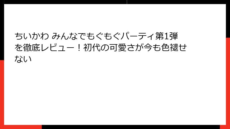 ちいかわ みんなでもぐもぐパーティ第1弾を徹底レビュー！初代の可愛さが今も色褪せない