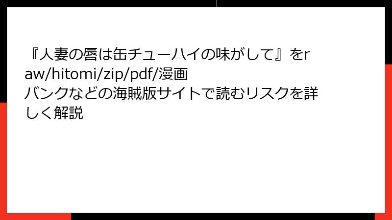 『人妻の唇は缶チューハイの味がして』をraw/hitomi/zip/pdf/漫画バンクなどの海賊版サイトで読むリスクを詳しく解説