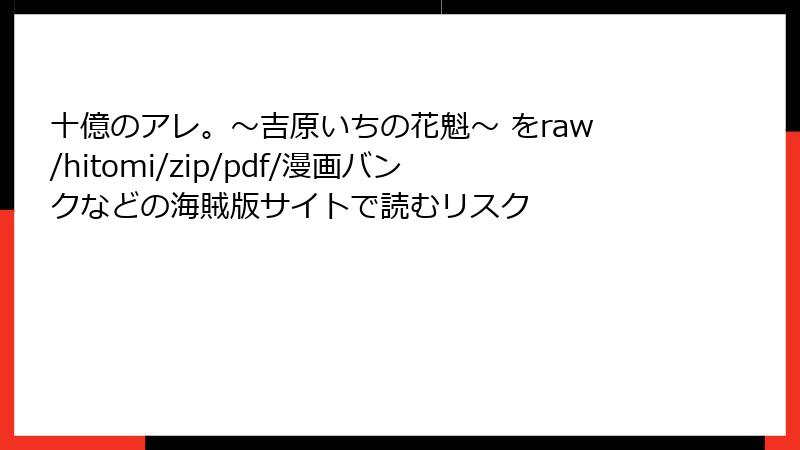 十億のアレ。~吉原いちの花魁~ をraw/hitomi/zip/pdf/漫画バンクなどの海賊版サイトで読むリスク