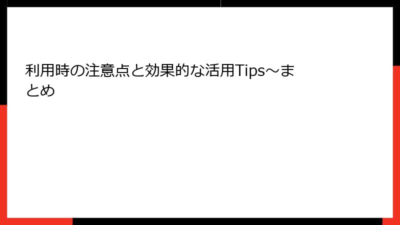利用時の注意点と効果的な活用Tips~まとめ