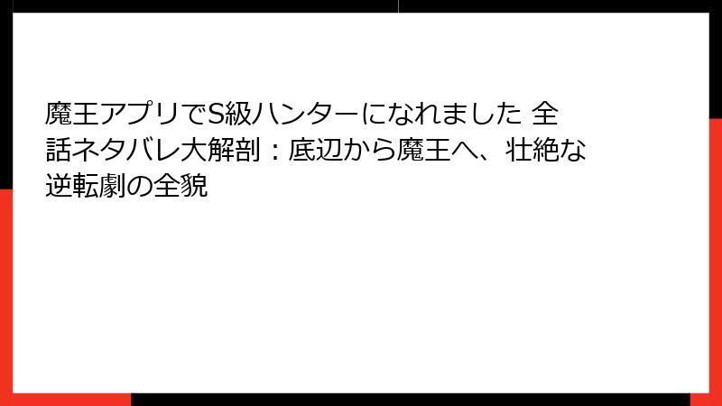 魔王アプリでS級ハンターになれました 全話ネタバレ大解剖：底辺から魔王へ、壮絶な逆転劇の全貌