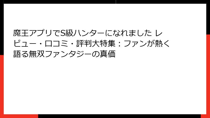 魔王アプリでS級ハンターになれました レビュー・口コミ・評判大特集：ファンが熱く語る無双ファンタジーの真価