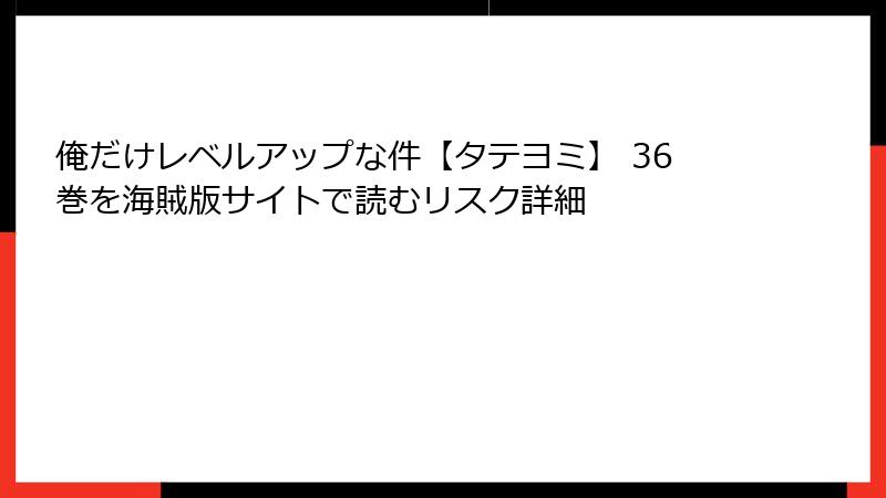 俺だけレベルアップな件【タテヨミ】 36巻を海賊版サイトで読むリスク詳細