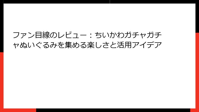 ファン目線のレビュー：ちいかわガチャガチャぬいぐるみを集める楽しさと活用アイデア