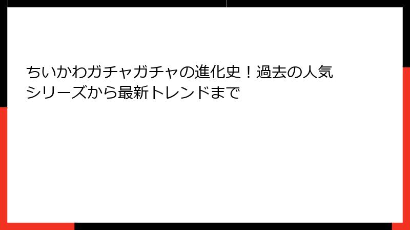 ちいかわガチャガチャの進化史！過去の人気シリーズから最新トレンドまで