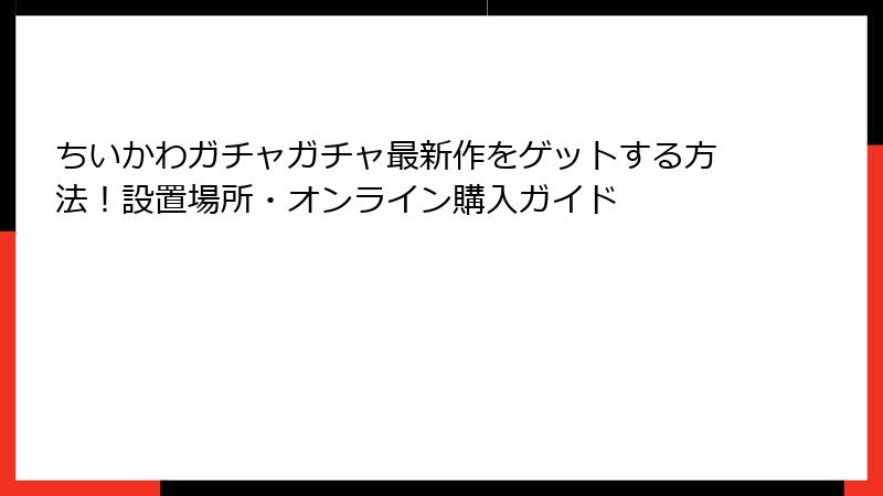 ちいかわガチャガチャ最新作をゲットする方法！設置場所・オンライン購入ガイド