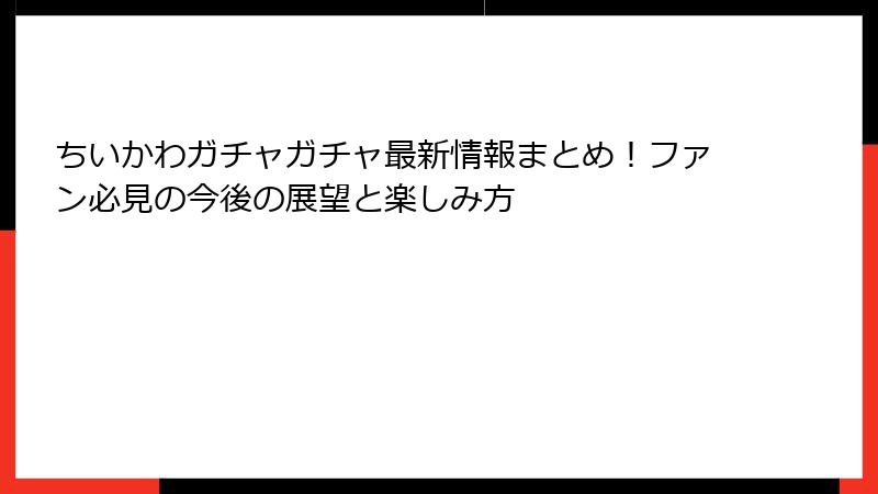 ちいかわガチャガチャ最新情報まとめ！ファン必見の今後の展望と楽しみ方