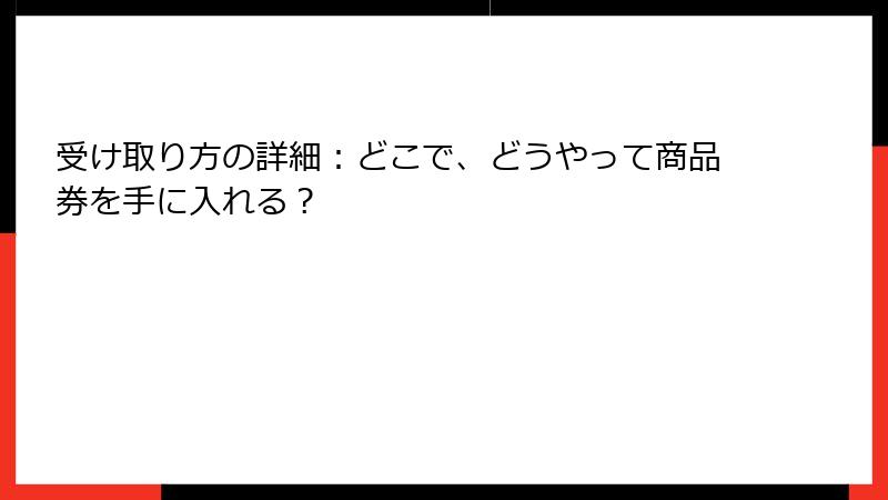 受け取り方の詳細：どこで、どうやって商品券を手に入れる？