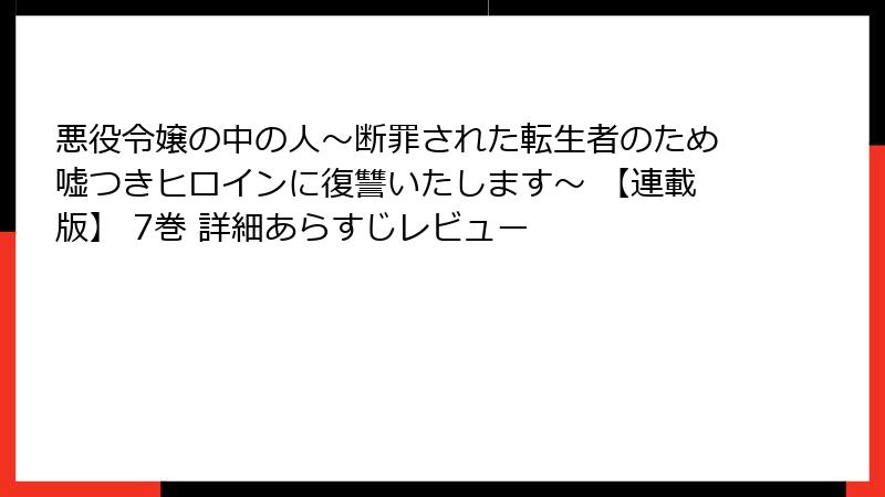 悪役令嬢の中の人~断罪された転生者のため嘘つきヒロインに復讐いたします~ 【連載版】 7巻 詳細あらすじレビュー