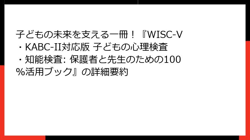 子どもの未来を支える一冊！『WISC-V・KABC-II対応版 子どもの心理検査・知能検査: 保護者と先生のための100%活用ブック』の詳細要約