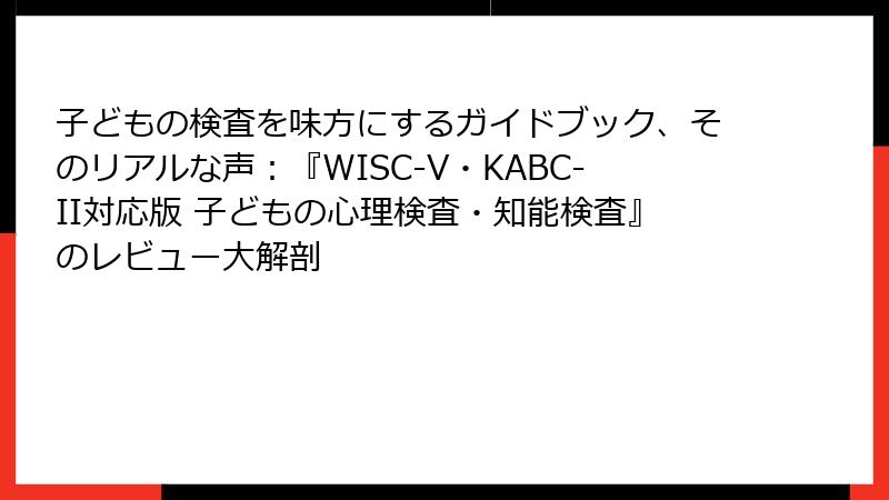 子どもの検査を味方にするガイドブック、そのリアルな声：『WISC-V・KABC-II対応版 子どもの心理検査・知能検査』のレビュー大解剖