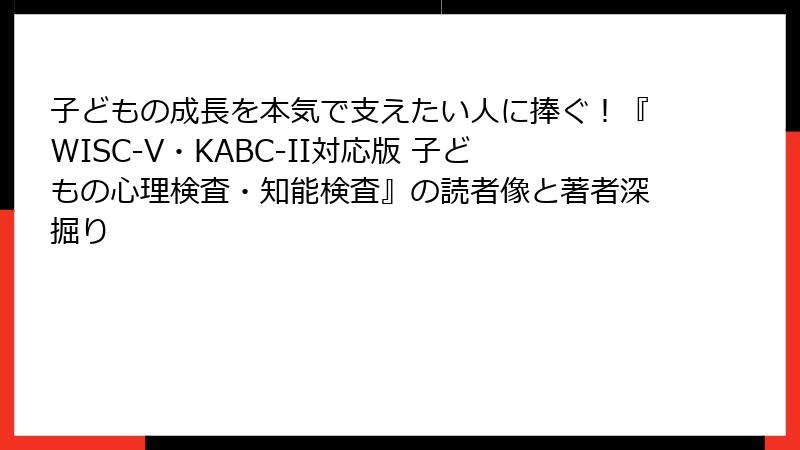 子どもの成長を本気で支えたい人に捧ぐ！『WISC-V・KABC-II対応版 子どもの心理検査・知能検査』の読者像と著者深掘り