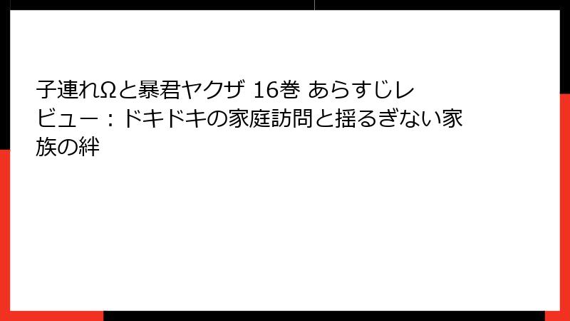 子連れΩと暴君ヤクザ 16巻 あらすじレビュー：ドキドキの家庭訪問と揺るぎない家族の絆
