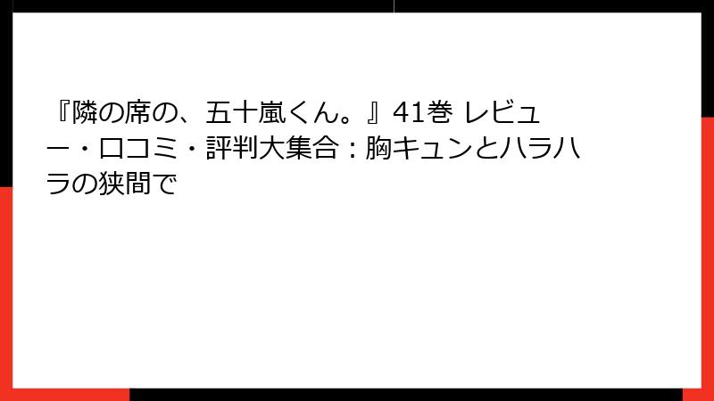 『隣の席の、五十嵐くん。』41巻 レビュー・口コミ・評判大集合:胸キュンとハラハラの狭間で