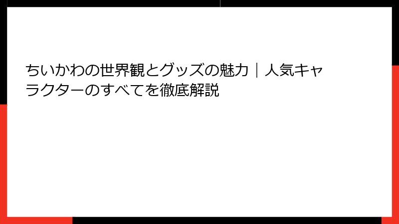 ちいかわの世界観とグッズの魅力｜人気キャラクターのすべてを徹底解説