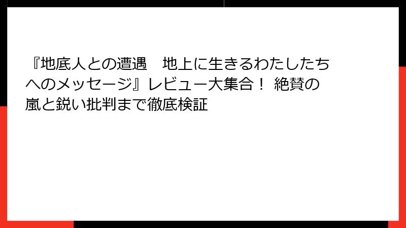 『地底人との遭遇　地上に生きるわたしたちへのメッセージ』レビュー大集合！ 絶賛の嵐と鋭い批判まで徹底検証
