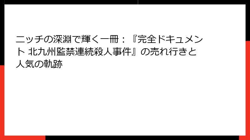 ニッチの深淵で輝く一冊:『完全ドキュメント 北九州監禁連続殺人事件』の売れ行きと人気の軌跡