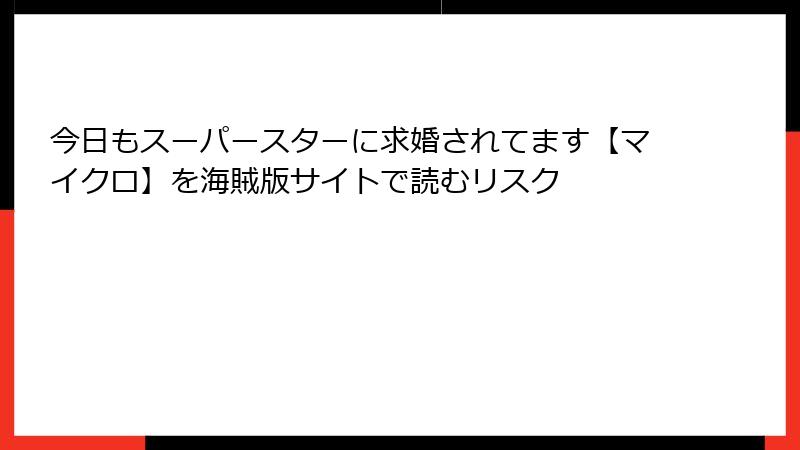 今日もスーパースターに求婚されてます【マイクロ】を海賊版サイトで読むリスク