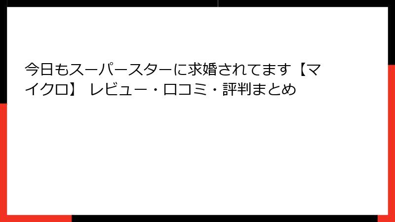 今日もスーパースターに求婚されてます【マイクロ】 レビュー・口コミ・評判まとめ