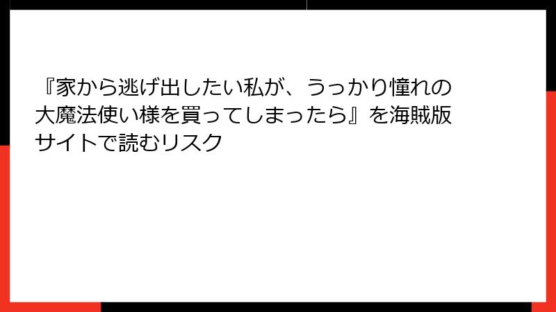 『家から逃げ出したい私が、うっかり憧れの大魔法使い様を買ってしまったら』を海賊版サイトで読むリスク