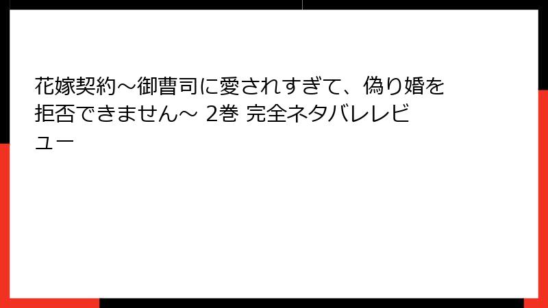 花嫁契約～御曹司に愛されすぎて、偽り婚を拒否できません～ 2巻 完全ネタバレレビュー