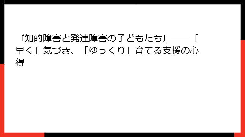 『知的障害と発達障害の子どもたち』――「早く」気づき、「ゆっくり」育てる支援の心得