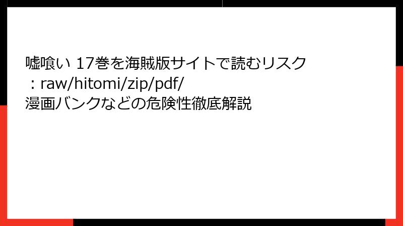 嘘喰い 17巻を海賊版サイトで読むリスク:raw/hitomi/zip/pdf/漫画バンクなどの危険性徹底解説