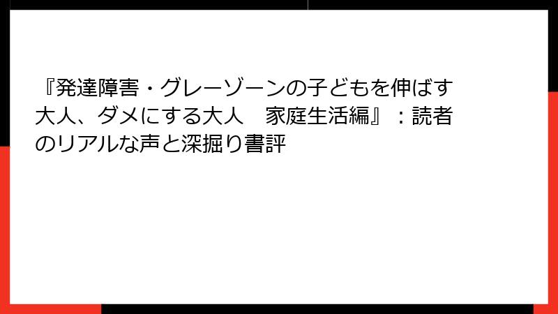 『発達障害・グレーゾーンの子どもを伸ばす大人、ダメにする大人　家庭生活編』：読者のリアルな声と深掘り書評