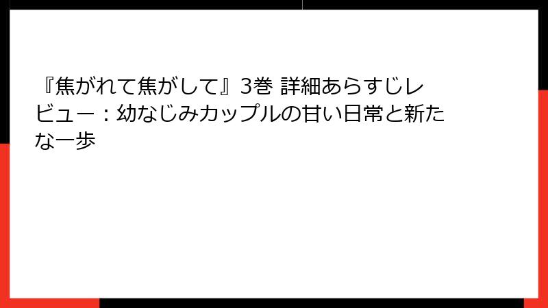 『焦がれて焦がして』3巻 詳細あらすじレビュー:幼なじみカップルの甘い日常と新たな一歩