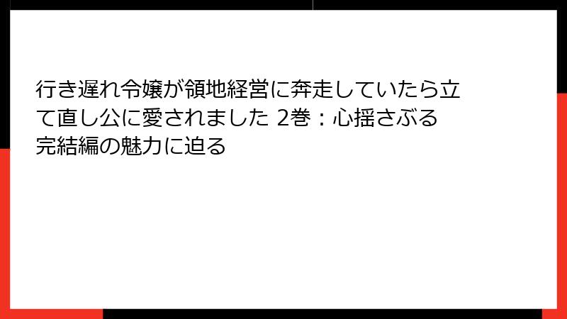 行き遅れ令嬢が領地経営に奔走していたら立て直し公に愛されました 2巻：心揺さぶる完結編の魅力に迫る